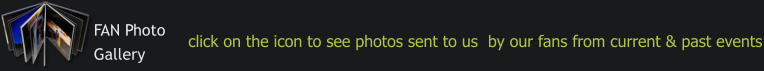 FAN Photo  Gallery click on the icon to see photos sent to us  by our fans from current & past events